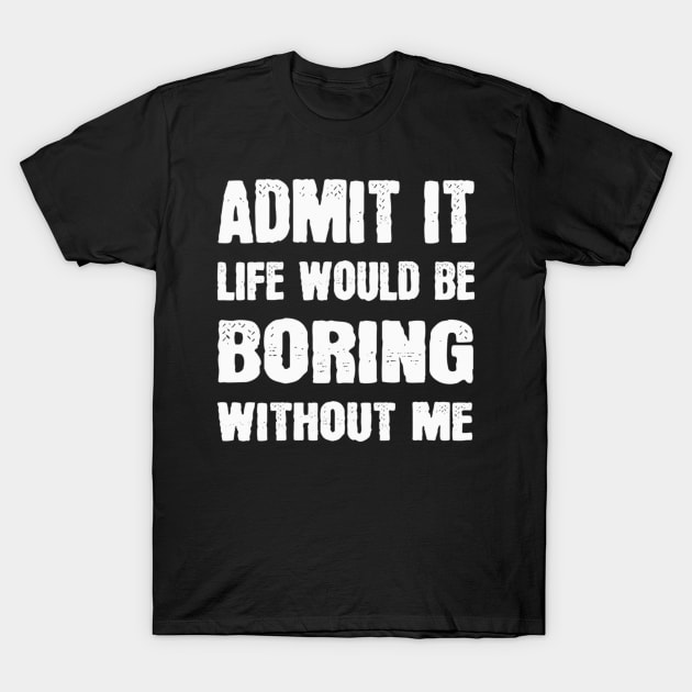 Admit It Life Would Be Boring Without Me Funny Saying T-Shirt by Sassee Designs